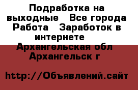 Подработка на выходные - Все города Работа » Заработок в интернете   . Архангельская обл.,Архангельск г.